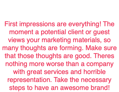Signs & Deliverables First impressions are everything! The moment a potential client or guest views your marketing materials, so many thoughts are forming. Make sure that those thoughts are good. Theres nothing more worse than a company with great services and horrible representation. Take the necessary steps to have an awesome brand! 