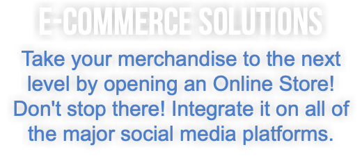 E-Commerce Solutions Take your merchandise to the next level by opening an Online Store! Don't stop there! Integrate it on all of the major social media platforms.